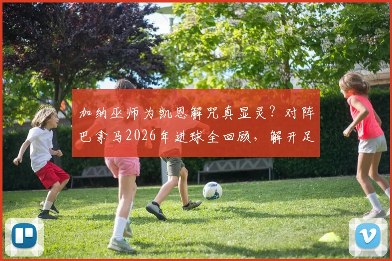 加纳巫师为凯恩解咒真显灵？对阵巴拿马2026年进球全回顾，解开足球界玄学之谜