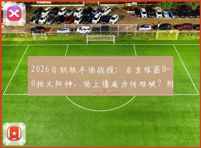 2026日职联半场战报:东京绿茵0-0柏太阳神,场上僵局为何难破?附上半场关键数据与战术解析
