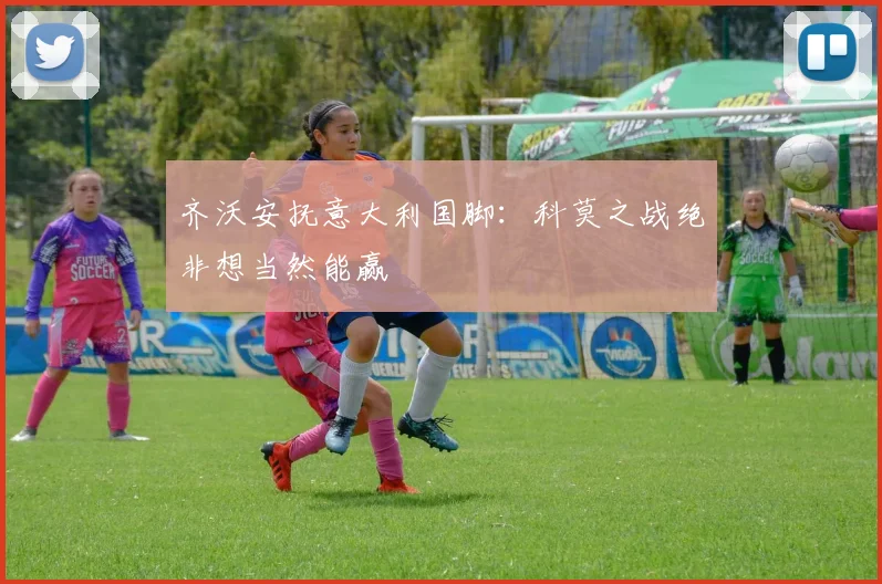 齐沃安抚意大利国脚:科莫之战绝非想当然能赢