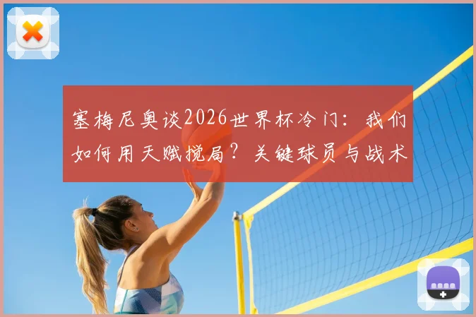 塞梅尼奥谈2026世界杯冷门:我们如何用天赋搅局?关键球员与战术解析