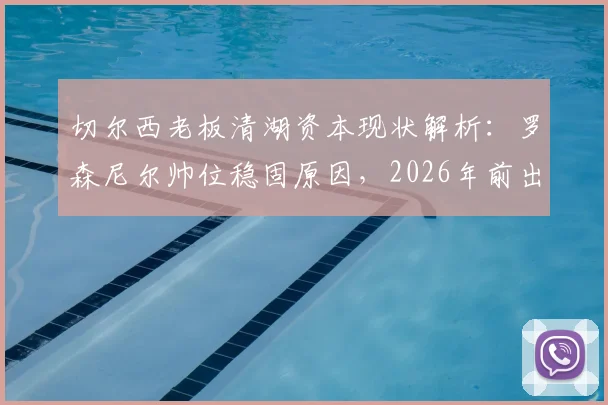 切尔西老板清湖资本现状解析：罗森尼尔帅位稳固原因，2026年前出售无望背后的财务条款