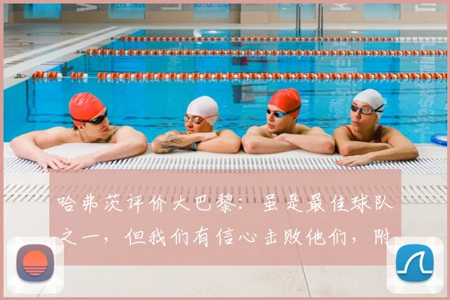 哈弗茨评价大巴黎:虽是最佳球队之一,但我们有信心击败他们,附上赛季欧战深度分析