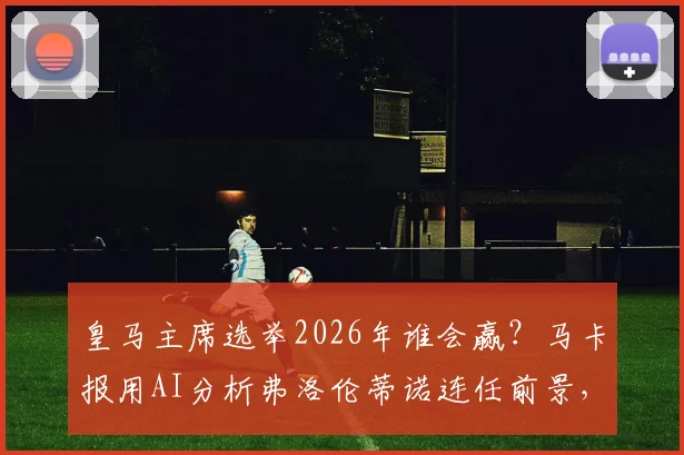 皇马主席选举2026年谁会赢？马卡报用AI分析弗洛伦蒂诺连任前景，战绩收入是关键