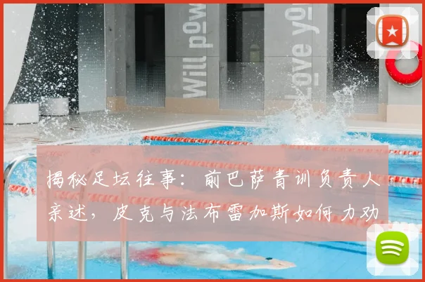 揭秘足坛往事：前巴萨青训负责人亲述，皮克与法布雷加斯如何力劝梅西为西班牙效力（2026年最新回顾）