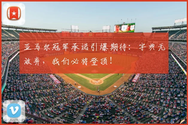 亚马尔冠军承诺引爆期待：字典无放弃，我们必将登顶！