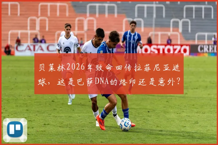 贝莱林2026年致命回传拉菲尼亚进球，这是巴萨DNA的烙印还是意外？解读贝氏防守与拉菲尼亚射门瞬间