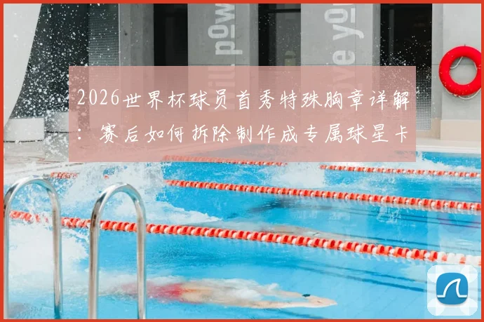 2026世界杯球员首秀特殊胸章详解：赛后如何拆除制作成专属球星卡收藏