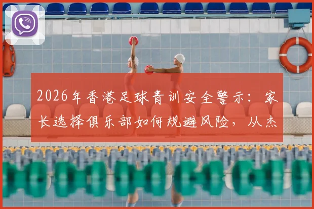 2026年香港足球青训安全警示：家长选择俱乐部如何规避风险，从杰志教练涉案事件说起