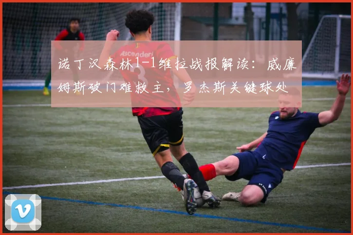 诺丁汉森林1-1维拉战报解读：威廉姆斯破门难救主，罗杰斯关键球处理引热议，2026赛季保级关键分分析