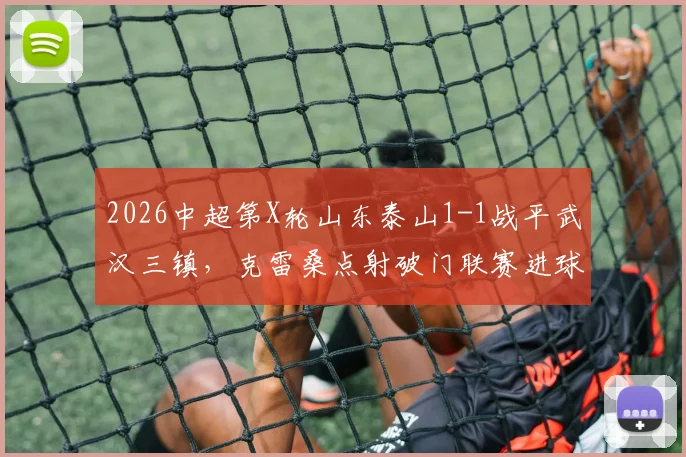 2026中超第X轮山东泰山1-1战平武汉三镇，克雷桑点射破门联赛进球数达10球，绍尔禁区混战扳平