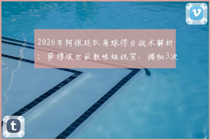 2026年阿根廷队角球得分战术解析：萨穆埃尔获教练组祝贺，揭秘3次关键角球进攻策略