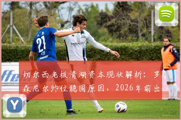 切尔西老板清湖资本现状解析:罗森尼尔帅位稳固原因,2026年前出售无望背后的财务条款