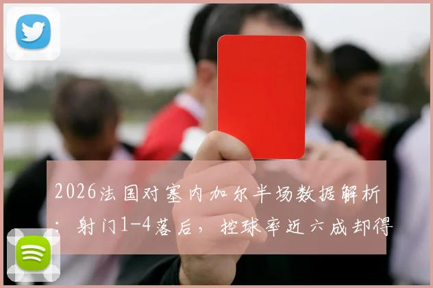 2026法国对塞内加尔半场数据解析：射门1-4落后，控球率近六成却得势不得分