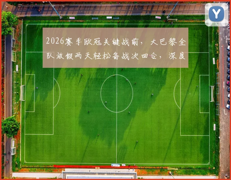 2026赛季欧冠关键战前,大巴黎全队放假两天轻松备战次回合,深度解读球队休息调整策略与战术考量
