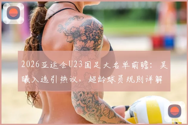 2026亚运会U23国足大名单前瞻：吴曦入选引热议，超龄球员规则详解及阵容分析