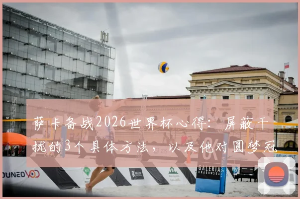 萨卡备战2026世界杯心得：屏蔽干扰的3个具体方法，以及他对圆梦冠军的真实想法