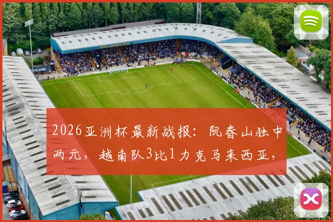 2026亚洲杯最新战报：阮春山独中两元，越南队3比1力克马来西亚，小组出线形势分析