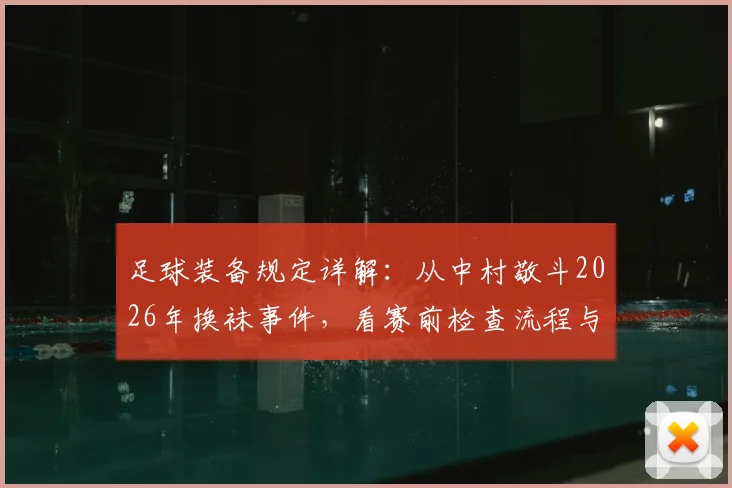 足球装备规定详解:从中村敬斗2026年换袜事件,看赛前检查流程与球袜颜色规则