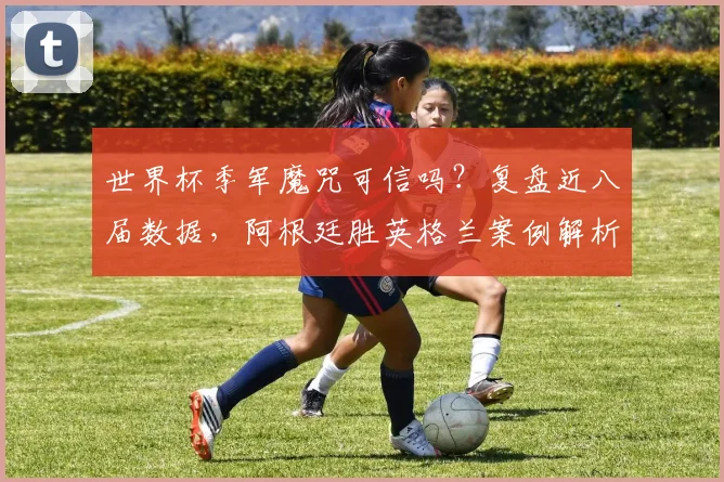 世界杯季军魔咒可信吗？复盘近八届数据，阿根廷胜英格兰案例解析，展望2026走势
