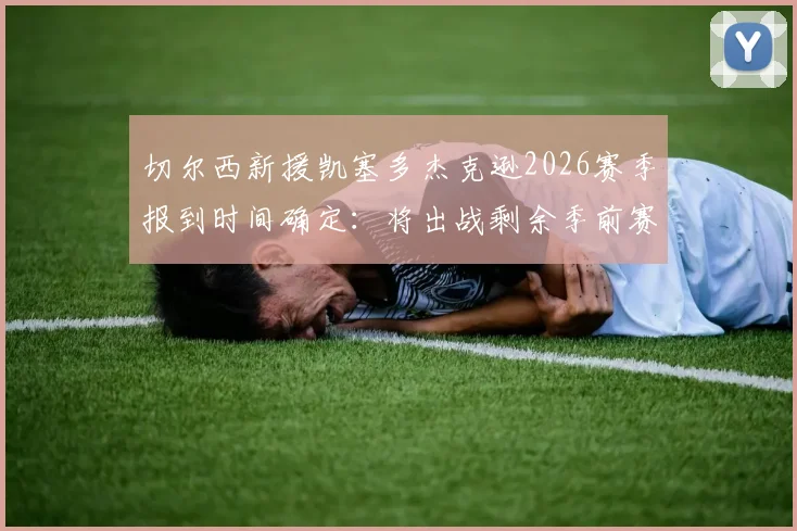 切尔西新援凯塞多杰克逊2026赛季报到时间确定：将出战剩余季前赛，归队首训状态引关注
