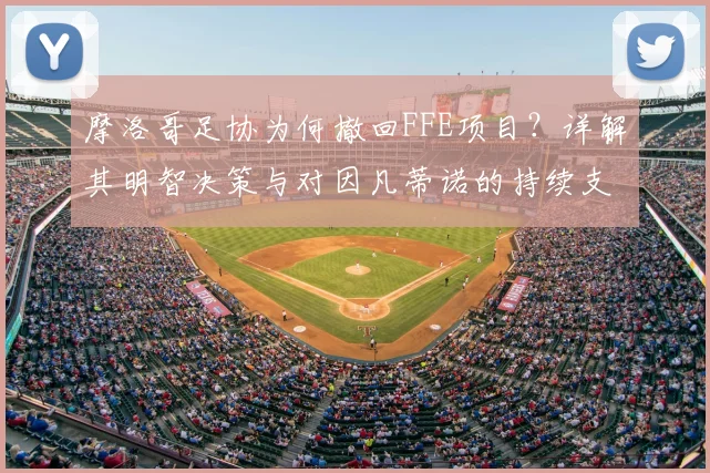 摩洛哥足协为何撤回FFE项目？详解其明智决策与对因凡蒂诺的持续支持
