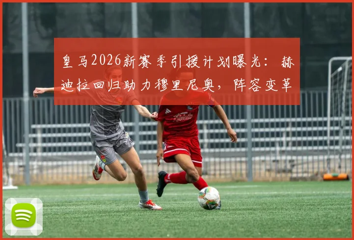 皇马2026新赛季引援计划曝光：赫迪拉回归助力穆里尼奥，阵容变革三大看点