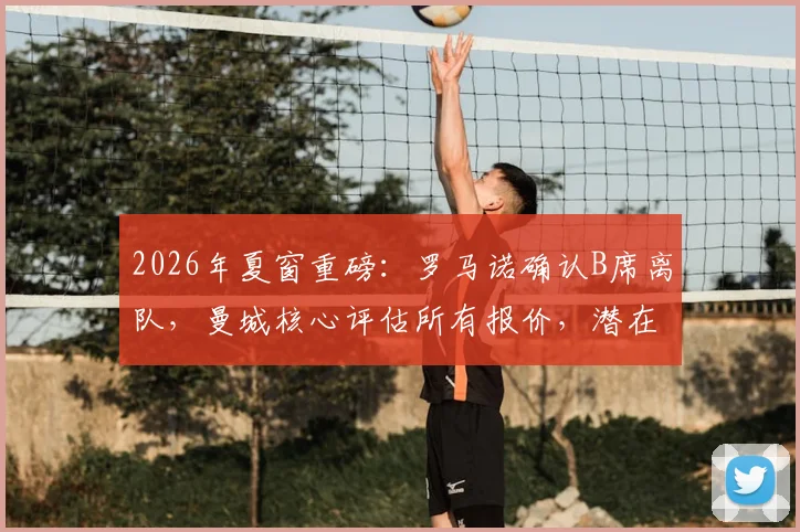 2026年夏窗重磅：罗马诺确认B席离队，曼城核心评估所有报价，潜在下家与转会费深度解读
