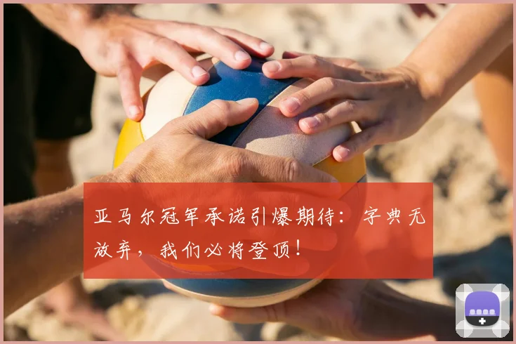 亚马尔冠军承诺引爆期待：字典无放弃，我们必将登顶！