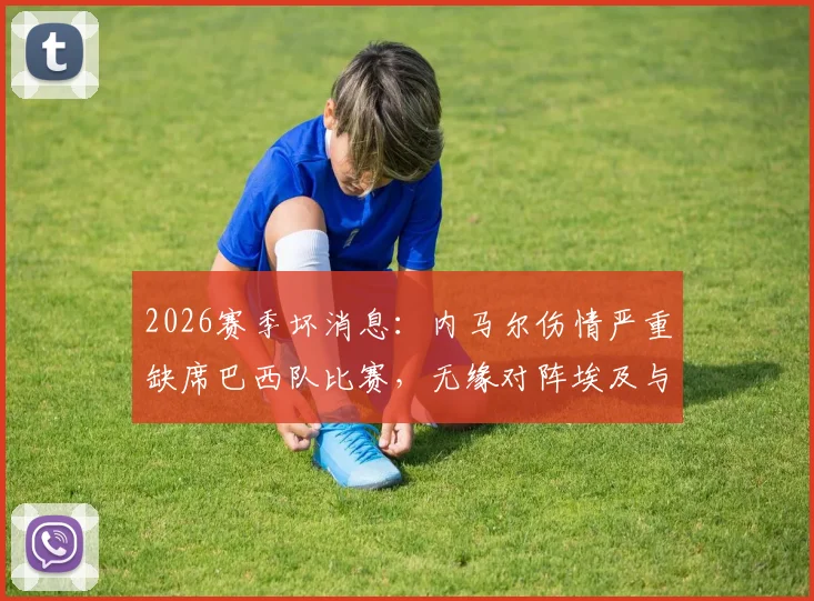 2026赛季坏消息：内马尔伤情严重缺席巴西队比赛，无缘对阵埃及与巴拿马