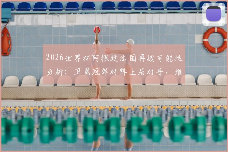 2026世界杯阿根廷法国再战可能性分析：卫冕冠军对阵上届对手，谁能晋级4强席位预测
